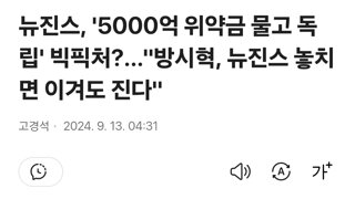 뉴진스, '5000억 위약금 물고 독립' 빅픽처?...방시혁, 뉴진스 놓치면 이겨도 진다.