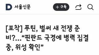 푸틴, 벌써 새 전쟁 준비?…“핀란드 국경에 병력 집결중, 위성 확인”